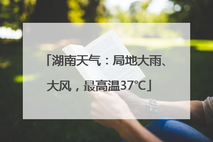 湖南天气：局地大雨、大风，最高温37℃