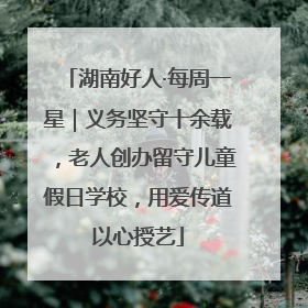 湖南好人·每周一星｜义务坚守十余载，老人创办留守儿童假日学校，用爱传道以心授艺