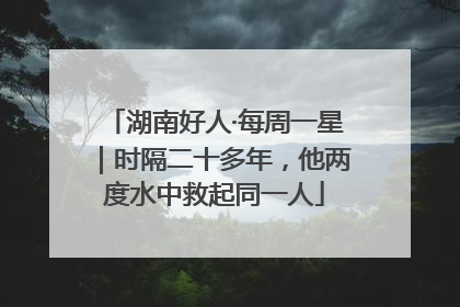 湖南好人·每周一星｜时隔二十多年，他两度水中救起同一人
