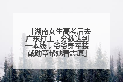 湖南女生高考后去广东打工，分数达到一本线，爷爷穿军装戴勋章帮她看志愿