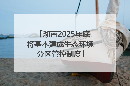 湖南2025年底将基本建成生态环境分区管控制度