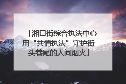 湘口街综合执法中心用“共情执法”守护街头巷尾的人间烟火