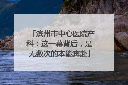 滨州市中心医院产科：这一幕背后，是无数次的本能奔赴