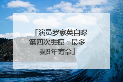 演员罗家英自曝第四次患癌：最多剩9年寿命