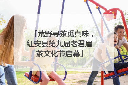 荒野寻茶觅真味，红安县第九届老君眉茶文化节启幕