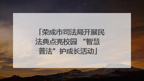 荣成市司法局开展民法典点亮校园 “智慧普法”护成长活动