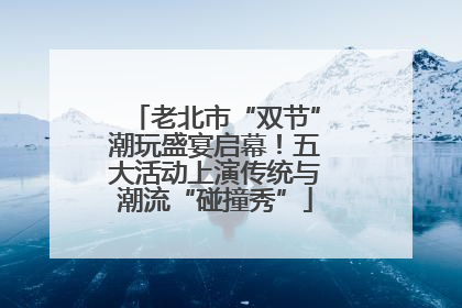 老北市“双节”潮玩盛宴启幕！五大活动上演传统与潮流“碰撞秀”