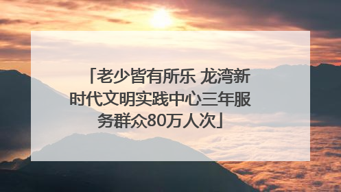 老少皆有所乐 龙湾新时代文明实践中心三年服务群众80万人次