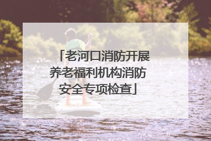 老河口消防开展养老福利机构消防安全专项检查