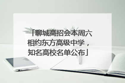 聊城高招会本周六相约东方高级中学，知名高校名单公布