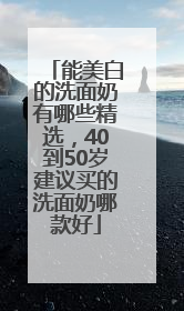 能美白的洗面奶有哪些精选，40到50岁建议买的洗面奶哪款好
