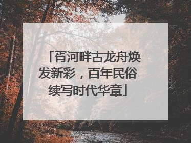 胥河畔古龙舟焕发新彩，百年民俗续写时代华章