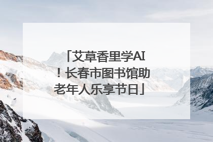 艾草香里学AI！长春市图书馆助老年人乐享节日