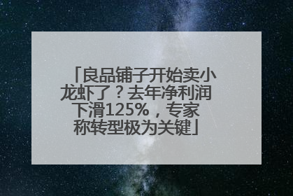 良品铺子开始卖小龙虾了？去年净利润下滑125%，专家称转型极为关键