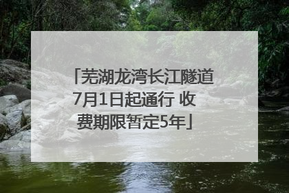芜湖龙湾长江隧道7月1日起通行 收费期限暂定5年