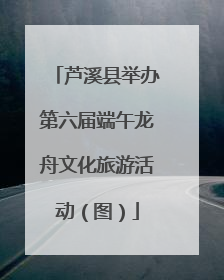 芦溪县举办第六届端午龙舟文化旅游活动（图）