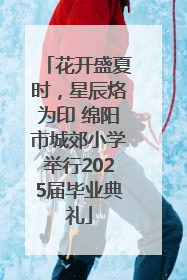 花开盛夏时，星辰烙为印 绵阳市城郊小学举行2025届毕业典礼