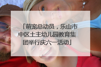 萌宠总动员，乐山市中区土主幼儿园教育集团举行庆六一活动