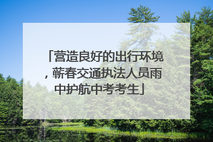 营造良好的出行环境，蕲春交通执法人员雨中护航中考考生