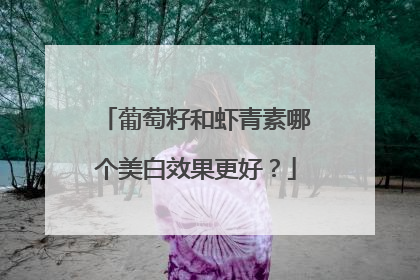 葡萄籽和虾青素哪个美白效果更好？