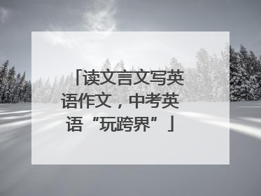 读文言文写英语作文，中考英语“玩跨界”