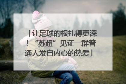 让足球的根扎得更深！“苏超”见证一群普通人发自内心的热爱