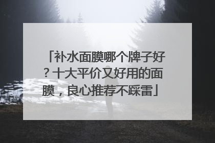 补水面膜哪个牌子好？十大平价又好用的面膜，良心推荐不踩雷