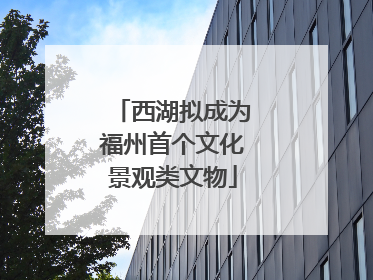 西湖拟成为福州首个文化景观类文物