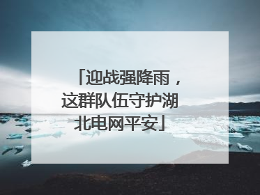 迎战强降雨，这群队伍守护湖北电网平安