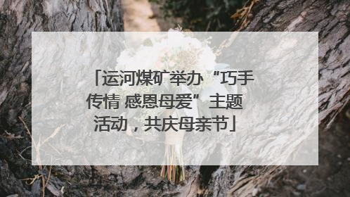 运河煤矿举办“巧手传情 感恩母爱”主题活动，共庆母亲节