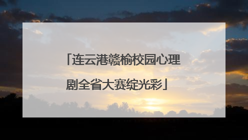 连云港赣榆校园心理剧全省大赛绽光彩