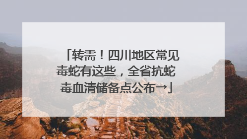 转需！四川地区常见毒蛇有这些，全省抗蛇毒血清储备点公布→