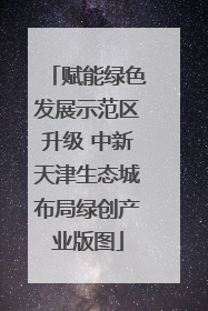 赋能绿色发展示范区升级 中新天津生态城布局绿创产业版图