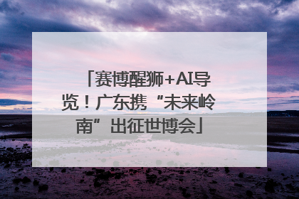 赛博醒狮+AI导览！广东携“未来岭南”出征世博会