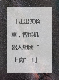 走出实验室，智能机器人组团“上岗”！