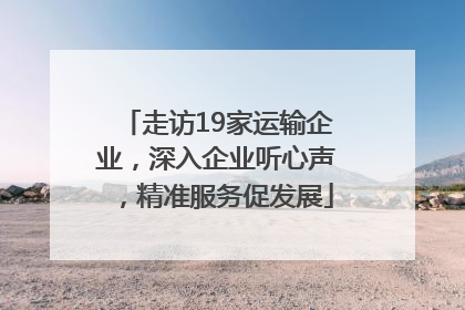 走访19家运输企业，深入企业听心声，精准服务促发展