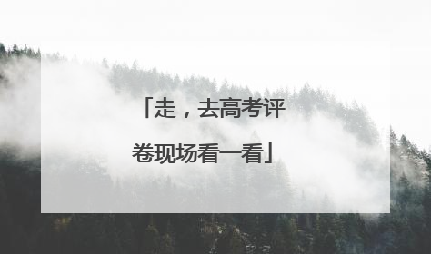 走，去高考评卷现场看一看