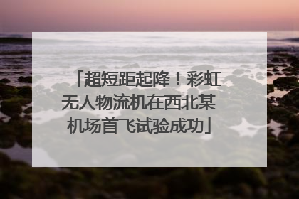 超短距起降！彩虹无人物流机在西北某机场首飞试验成功