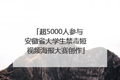 超5000人参与安徽省大学生禁毒短视频海报大赛创作