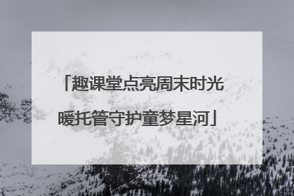 趣课堂点亮周末时光 暖托管守护童梦星河
