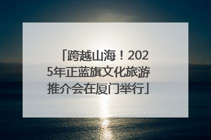 跨越山海！2025年正蓝旗文化旅游推介会在厦门举行