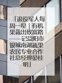 退役军人每周一星｜有机果栽出致富路——记益阳市银城南湖蔬果农民专业合作社总经理晏桂明