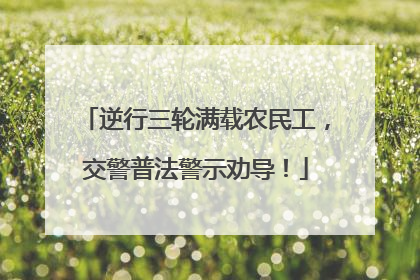 逆行三轮满载农民工，交警普法警示劝导！