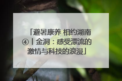避暑康养 相约湖南④丨金洞：感受漂流的激情与科技的浪漫