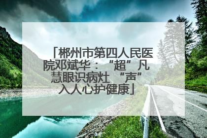 郴州市第四人民医院邓斌华：“超”凡慧眼识病灶 “声”入人心护健康