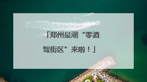 郑州最潮“零酒驾街区”来啦！