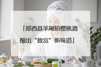 郧西县羊尾镇樱桃酒酿出“致富”新味道