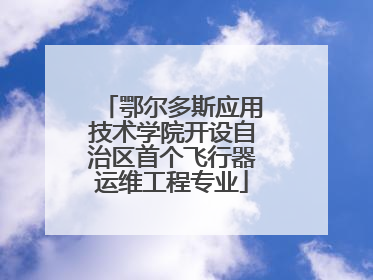 鄂尔多斯应用技术学院开设自治区首个飞行器运维工程专业