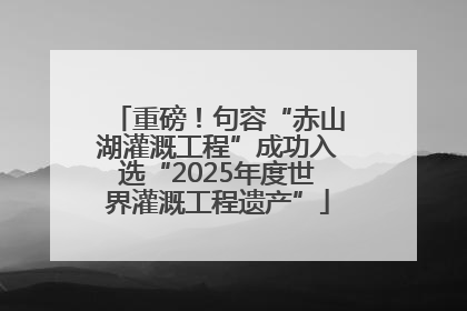 重磅！句容“赤山湖灌溉工程”成功入选“2025年度世界灌溉工程遗产”
