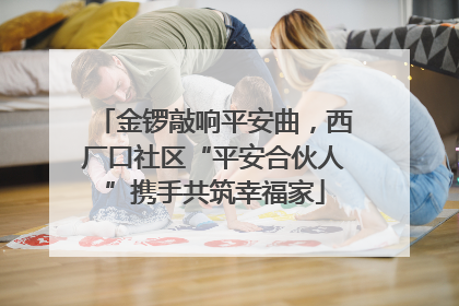 金锣敲响平安曲，西厂口社区“平安合伙人”携手共筑幸福家